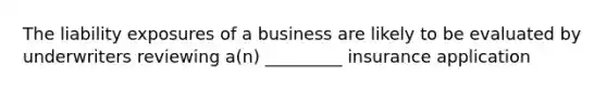 The liability exposures of a business are likely to be evaluated by underwriters reviewing a(n) _________ insurance application