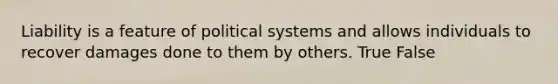 Liability is a feature of political systems and allows individuals to recover damages done to them by others. True False