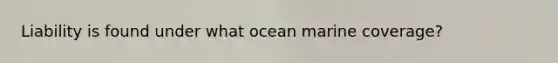 Liability is found under what ocean marine coverage?