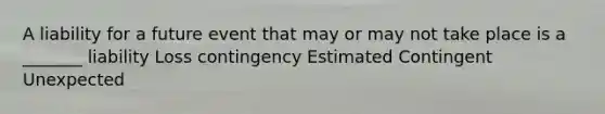 A liability for a future event that may or may not take place is a _______ liability Loss contingency Estimated Contingent Unexpected