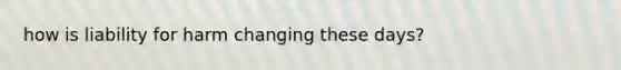 how is liability for harm changing these days?