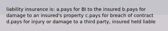 liability insurance is: a.pays for BI to the insured b.pays for damage to an insured's property c.pays for breach of contract d.pays for injury or damage to a third party, insured held liable