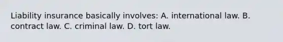 Liability insurance basically involves: A. international law. B. contract law. C. criminal law. D. tort law.