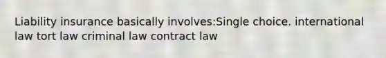 Liability insurance basically involves:Single choice. international law tort law criminal law contract law