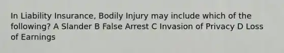 In Liability Insurance, Bodily Injury may include which of the following? A Slander B False Arrest C Invasion of Privacy D Loss of Earnings