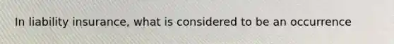 In liability insurance, what is considered to be an occurrence