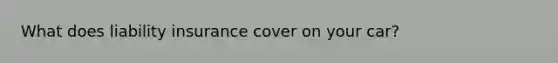 What does liability insurance cover on your car?