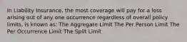 In Liability Insurance, the most coverage will pay for a loss arising out of any one occurrence regardless of overall policy limits, is known as: The Aggregate Limit The Per Person Limit The Per Occurrence Limit The Split Limit