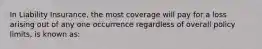 In Liability Insurance, the most coverage will pay for a loss arising out of any one occurrence regardless of overall policy limits, is known as: