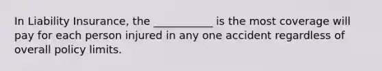 In Liability Insurance, the ___________ is the most coverage will pay for each person injured in any one accident regardless of overall policy limits.