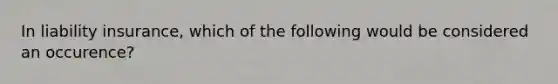 In liability insurance, which of the following would be considered an occurence?