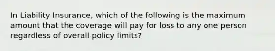 In Liability Insurance, which of the following is the maximum amount that the coverage will pay for loss to any one person regardless of overall policy limits?