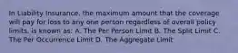 In Liability Insurance, the maximum amount that the coverage will pay for loss to any one person regardless of overall policy limits, is known as: A. The Per Person Limit B. The Split Limit C. The Per Occurrence Limit D. The Aggregate Limit