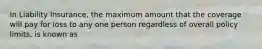 In Liability Insurance, the maximum amount that the coverage will pay for loss to any one person regardless of overall policy limits, is known as