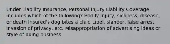 Under Liability Insurance, Personal Injury Liability Coverage includes which of the following? Bodily Injury, sickness, disease, or death Insured's dog bites a child Libel, slander, false arrest, invasion of privacy, etc. Misappropriation of advertising ideas or style of doing business