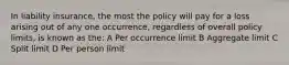 In liability insurance, the most the policy will pay for a loss arising out of any one occurrence, regardless of overall policy limits, is known as the: A Per occurrence limit B Aggregate limit C Split limit D Per person limit