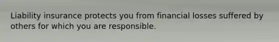 Liability insurance protects you from financial losses suffered by others for which you are responsible.