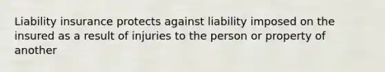 Liability insurance protects against liability imposed on the insured as a result of injuries to the person or property of another