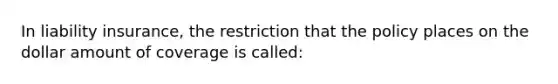 In liability insurance, the restriction that the policy places on the dollar amount of coverage is called: