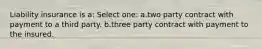 Liability insurance is a: Select one: a.two party contract with payment to a third party. b.three party contract with payment to the insured.
