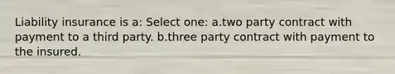 Liability insurance is a: Select one: a.two party contract with payment to a third party. b.three party contract with payment to the insured.