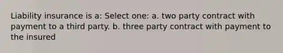 Liability insurance is a: Select one: a. two party contract with payment to a third party. b. three party contract with payment to the insured