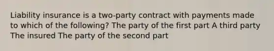 Liability insurance is a two-party contract with payments made to which of the following? The party of the first part A third party The insured The party of the second part