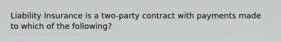 Liability Insurance is a two-party contract with payments made to which of the following?