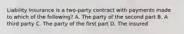 Liability Insurance is a two-party contract with payments made to which of the following? A. The party of the second part B. A third party C. The party of the first part D. The insured