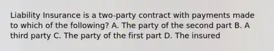 Liability Insurance is a two-party contract with payments made to which of the following? A. The party of the second part B. A third party C. The party of the first part D. The insured