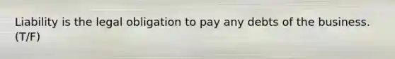 Liability is the legal obligation to pay any debts of the business. (T/F)