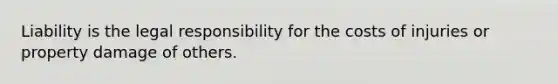 Liability is the legal responsibility for the costs of injuries or property damage of others.