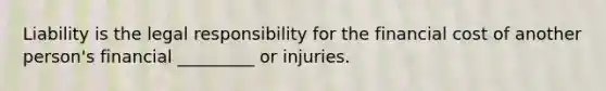 Liability is the legal responsibility for the financial cost of another person's financial _________ or injuries.