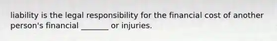 liability is the legal responsibility for the financial cost of another person's financial _______ or injuries.