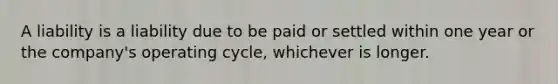 A liability is a liability due to be paid or settled within one year or the company's operating cycle, whichever is longer.