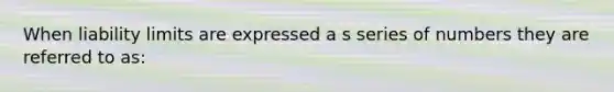 When liability limits are expressed a s series of numbers they are referred to as: