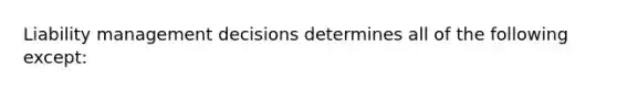 Liability management decisions determines all of the following except: