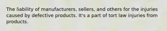 The liability of manufacturers, sellers, and others for the injuries caused by defective products. It's a part of tort law injuries from products.