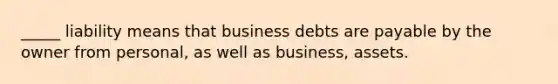 _____ liability means that business debts are payable by the owner from personal, as well as business, assets.