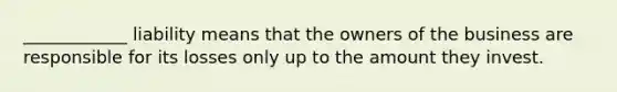 ____________ liability means that the owners of the business are responsible for its losses only up to the amount they invest.