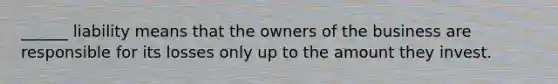 ______ liability means that the owners of the business are responsible for its losses only up to the amount they invest.