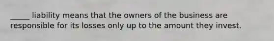 _____ liability means that the owners of the business are responsible for its losses only up to the amount they invest.