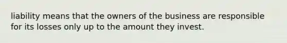 liability means that the owners of the business are responsible for its losses only up to the amount they invest.