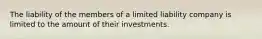 The liability of the members of a limited liability company is limited to the amount of their investments.