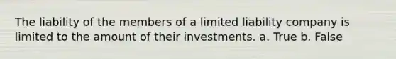 The liability of the members of a limited liability company is limited to the amount of their investments. a. True b. False