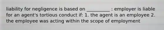 liability for negligence is based on __________ : employer is liable for an agent's tortious conduct if: 1. the agent is an employee 2. the employee was acting within the scope of employment