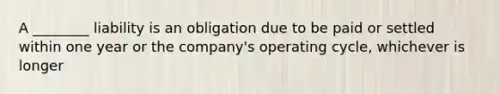 A ________ liability is an obligation due to be paid or settled within one year or the company's operating cycle, whichever is longer