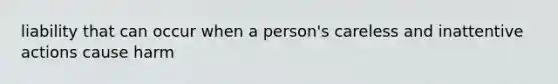 liability that can occur when a person's careless and inattentive actions cause harm