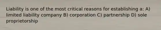 Liability is one of the most critical reasons for establishing a: A) limited liability company B) corporation C) partnership D) sole proprietorship