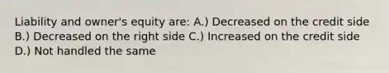 Liability and owner's equity are: A.) Decreased on the credit side B.) Decreased on the right side C.) Increased on the credit side D.) Not handled the same